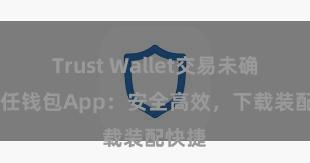 Trust Wallet交易未确认 信任钱包App：安全高效，下载装配快捷